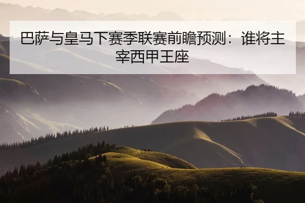 巴萨与皇马下赛季联赛前瞻预测：谁将主宰西甲王座
